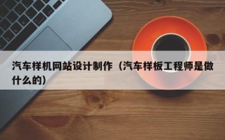 漳浦汽车样机网站设计制作（汽车样板工程师是做什么的）