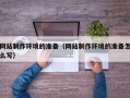 漳浦网站制作环境的准备（网站制作环境的准备怎么写）