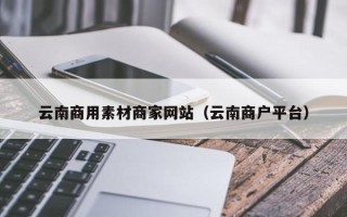 漳浦云南商用素材商家网站（云南商户平台）