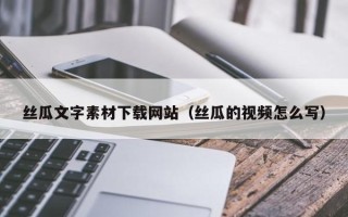 漳浦丝瓜文字素材下载网站（丝瓜的视频怎么写）